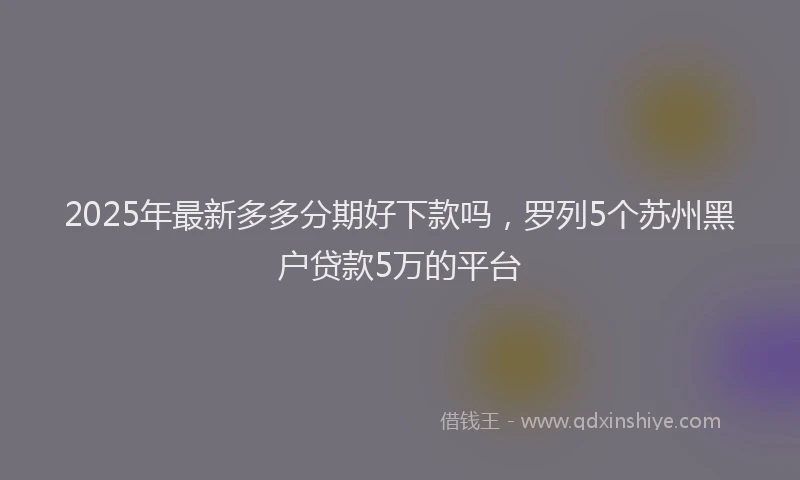 2025年最新多多分期好下款吗，罗列5个苏州黑户贷款5万的平台