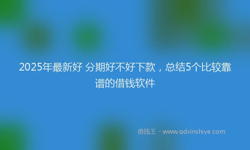 2025年最新好 分期好不好下款，总结5个比较靠谱的借钱软件