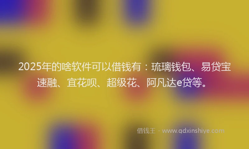 2025年的啥软件可以借钱有：琉璃钱包、易贷宝速融、宜花呗、超级花、阿凡达e贷等。