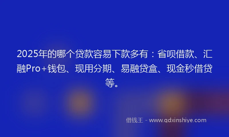 2025年的哪个贷款容易下款多有：省呗借款、汇融Pro+钱包、现用分期、易融贷盒、现金秒借贷等。