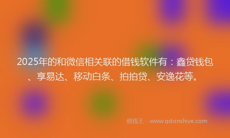 2025年的和微信相关联的借钱软件有：鑫贷钱包、享易达、移动白条、拍拍贷、安逸花等。