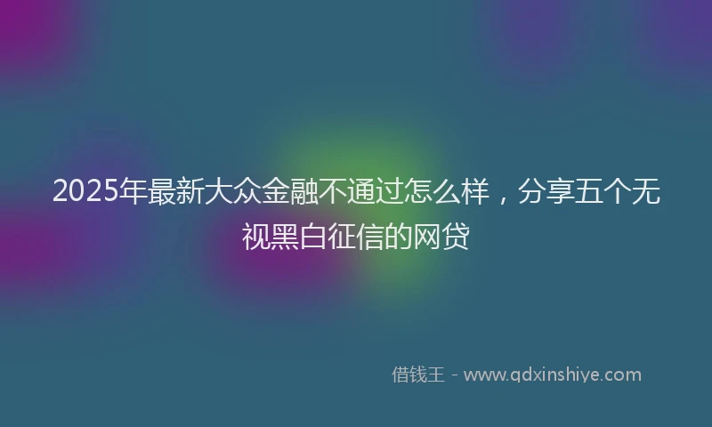 2025年最新大众金融不通过怎么样，分享五个无视黑白征信的网贷