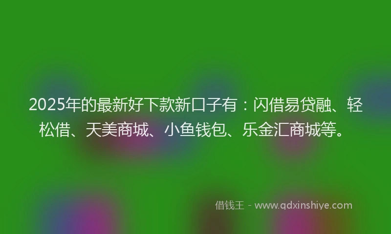 2025年的最新好下款新口子有：闪借易贷融、轻松借、天美商城、小鱼钱包、乐金汇商城等。
