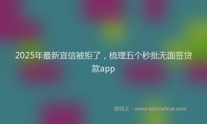 2025年最新宜信被拒了，梳理五个秒批无面签贷款app