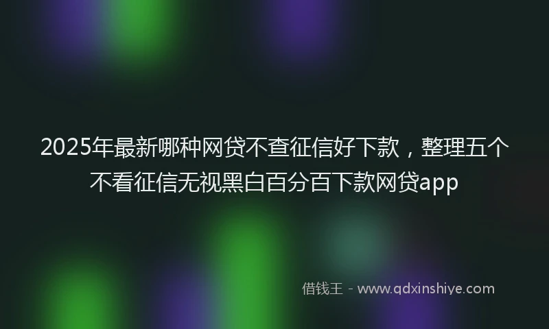 2025年最新哪种网贷不查征信好下款，整理五个不看征信无视黑白百分百下款网贷app