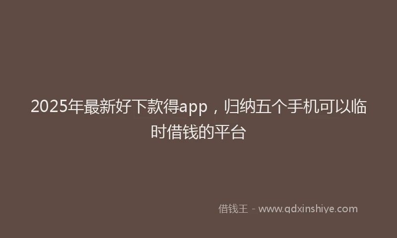 2025年最新好下款得app，归纳五个手机可以临时借钱的平台