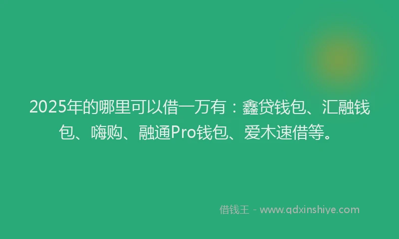2025年的哪里可以借一万有：鑫贷钱包、汇融钱包、嗨购、融通Pro钱包、爱木速借等。