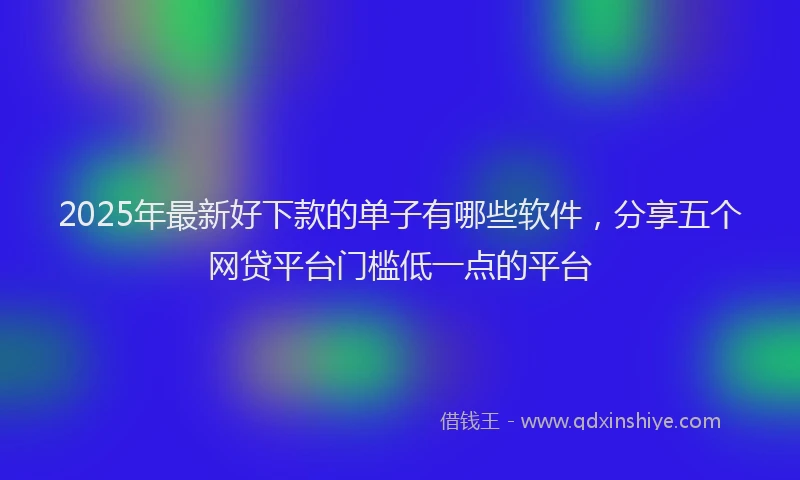2025年最新好下款的单子有哪些软件，分享五个网贷平台门槛低一点的平台