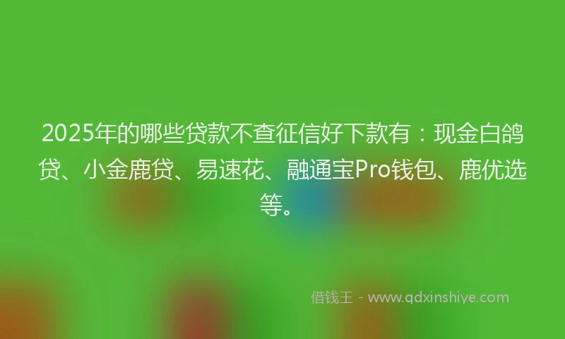 2025年的哪些贷款不查征信好下款有：现金白鸽贷、小金鹿贷、易速花、融通宝Pro钱包、鹿优选等。