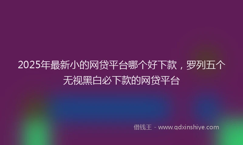 2025年最新小的网贷平台哪个好下款，罗列五个无视黑白必下款的网贷平台