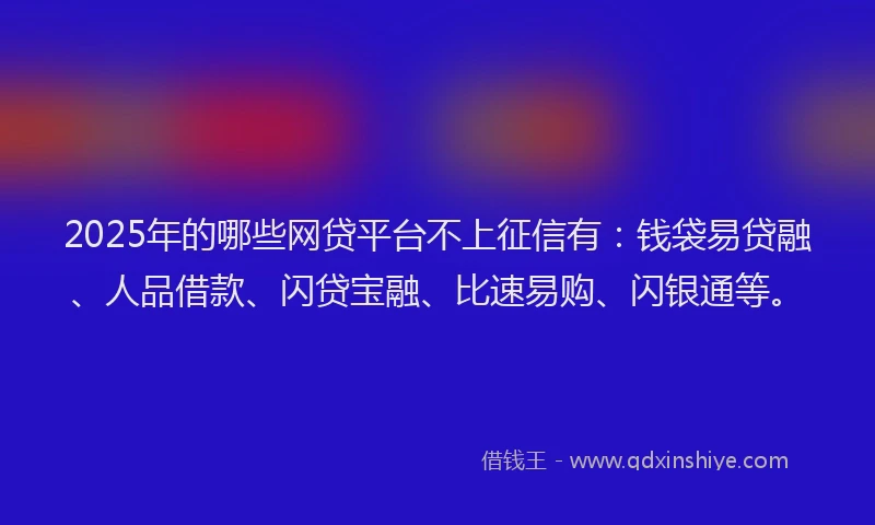 2025年的哪些网贷平台不上征信有：钱袋易贷融、人品借款、闪贷宝融、比速易购、闪银通等。