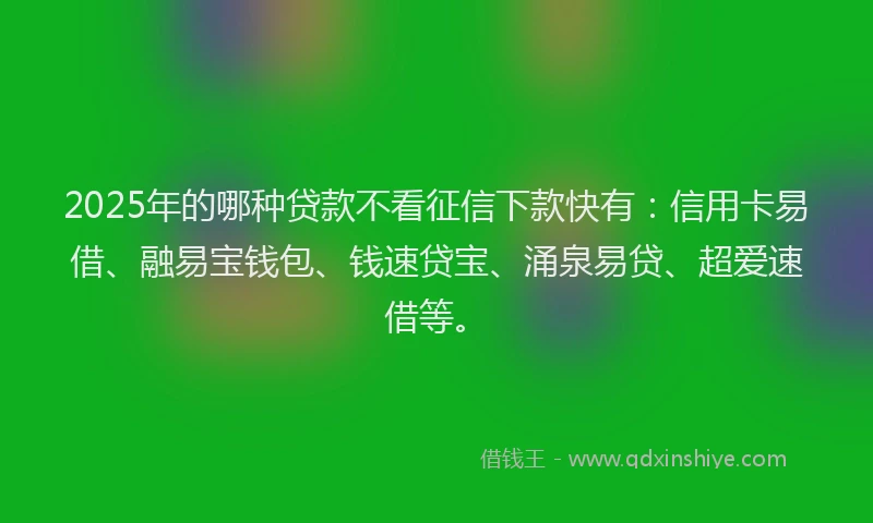 2025年的哪种贷款不看征信下款快有：信用卡易借、融易宝钱包、钱速贷宝、涌泉易贷、超爱速借等。