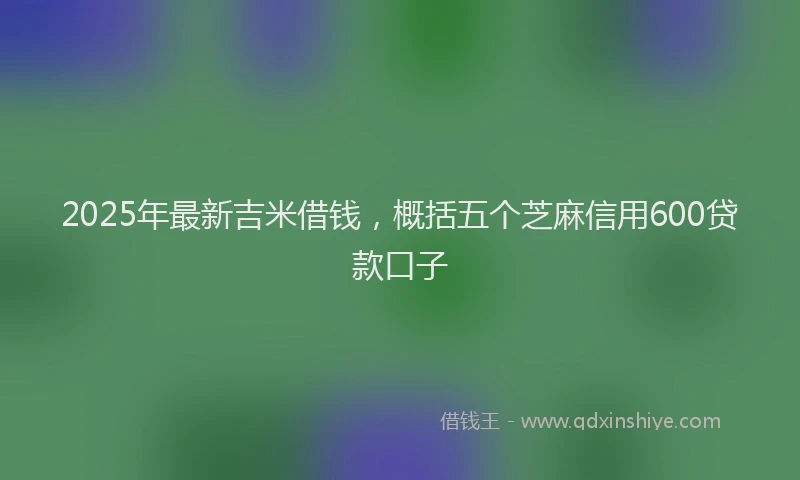 2025年最新吉米借钱，概括五个芝麻信用600贷款口子