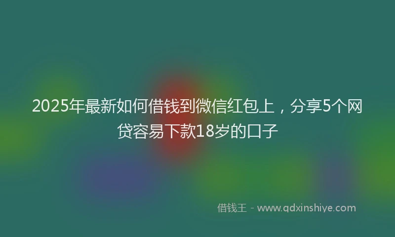 2025年最新如何借钱到微信红包上，分享5个网贷容易下款18岁的口子