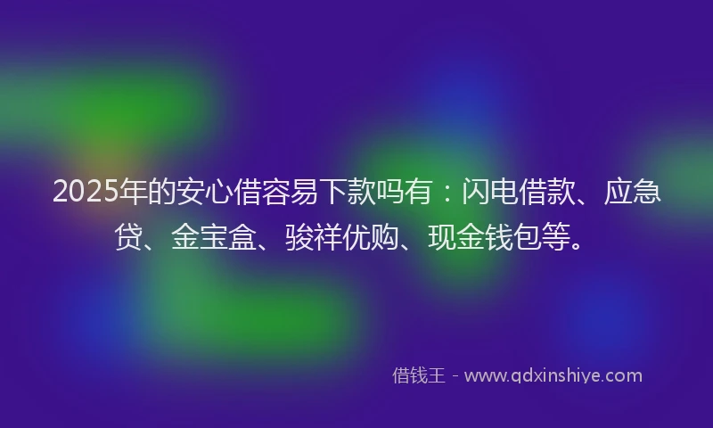 2025年的安心借容易下款吗有：闪电借款、应急贷、金宝盒、骏祥优购、现金钱包等。
