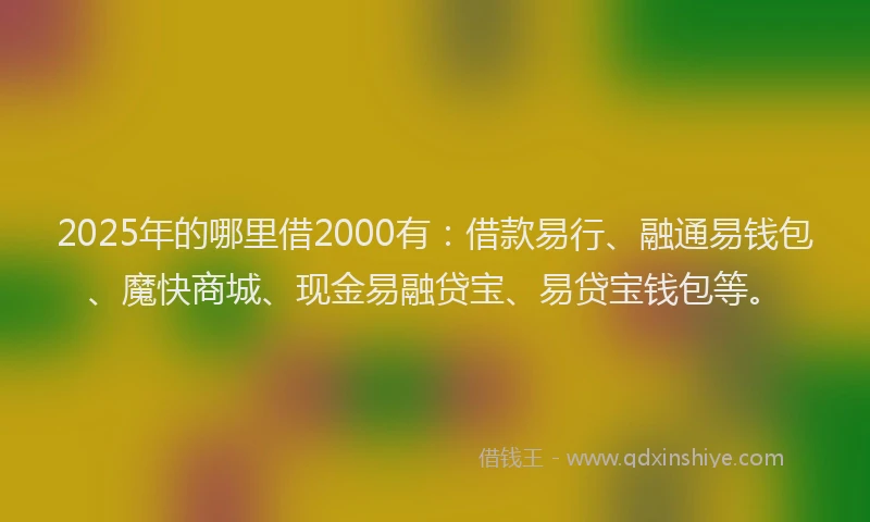 2025年的哪里借2000有：借款易行、融通易钱包、魔快商城、现金易融贷宝、易贷宝钱包等。