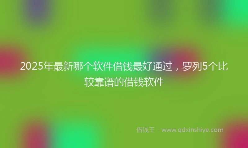 2025年最新哪个软件借钱最好通过，罗列5个比较靠谱的借钱软件