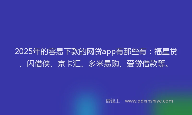 2025年的容易下款的网贷app有那些有：福星贷、闪借侠、京卡汇、多米易购、爱贷借款等。