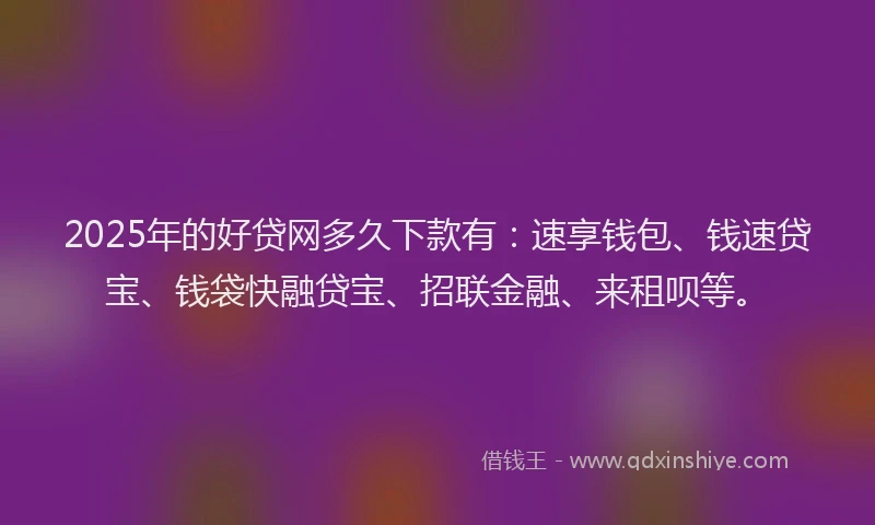 2025年的好贷网多久下款有：速享钱包、钱速贷宝、钱袋快融贷宝、招联金融、来租呗等。
