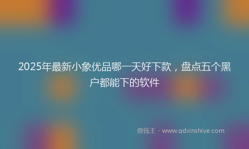 2025年最新小象优品哪一天好下款，盘点五个黑户都能下的软件