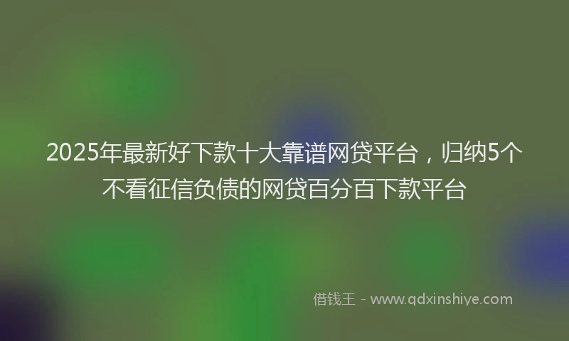 2025年最新好下款十大靠谱网贷平台，归纳5个不看征信负债的网贷百分百下款平台