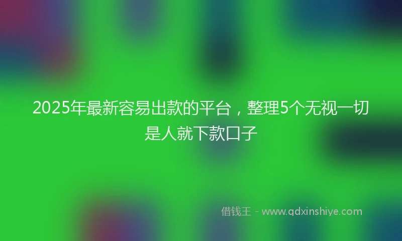 2025年最新容易出款的平台，整理5个无视一切是人就下款口子