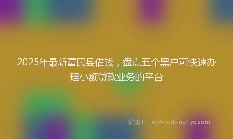 2025年最新富民县借钱，盘点五个黑户可快速办理小额贷款业务的平台