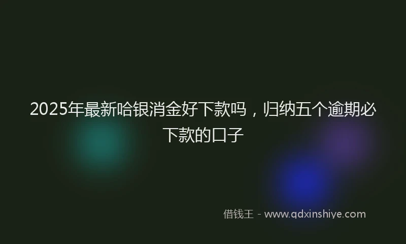 2025年最新哈银消金好下款吗，归纳五个逾期必下款的口子