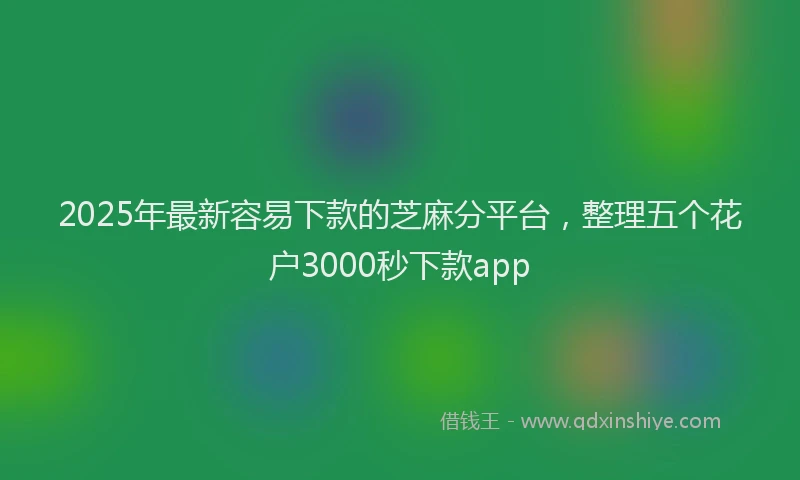 2025年最新容易下款的芝麻分平台，整理五个花户3000秒下款app