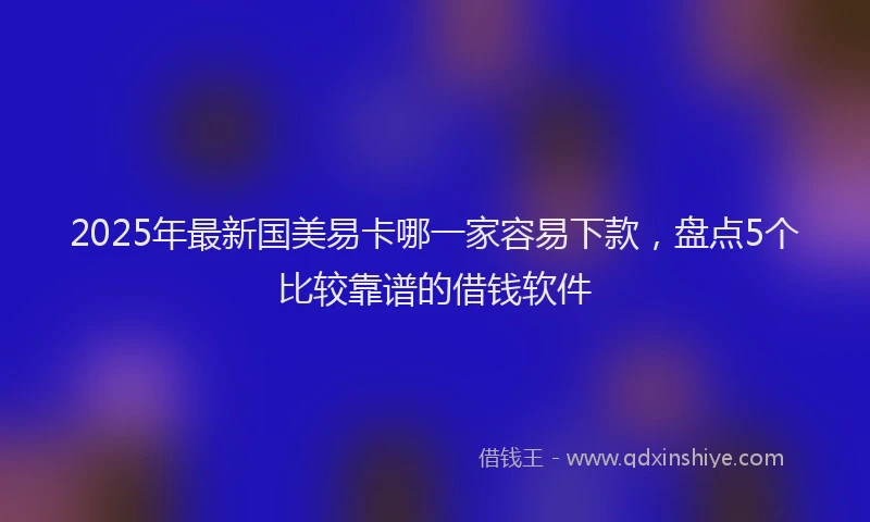 2025年最新国美易卡哪一家容易下款，盘点5个比较靠谱的借钱软件