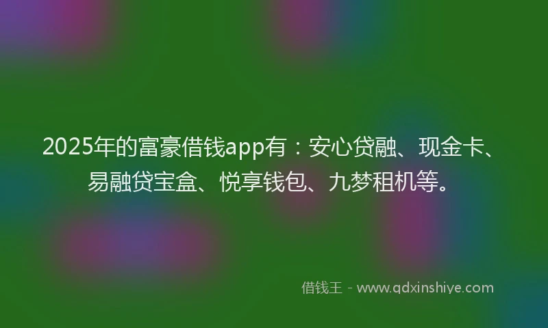 2025年的富豪借钱app有：安心贷融、现金卡、易融贷宝盒、悦享钱包、九梦租机等。