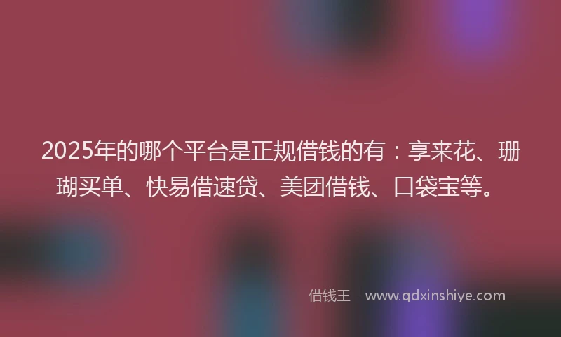 2025年的哪个平台是正规借钱的有：享来花、珊瑚买单、快易借速贷、美团借钱、口袋宝等。