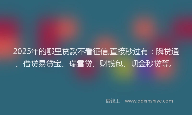 2025年的哪里贷款不看征信,直接秒过有：瞬贷通、借贷易贷宝、瑞雪贷、财钱包、现金秒贷等。