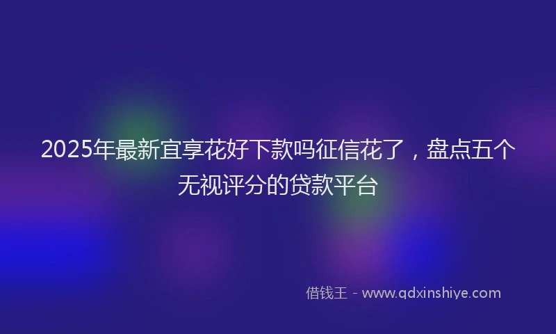 2025年最新宜享花好下款吗征信花了，盘点五个无视评分的贷款平台