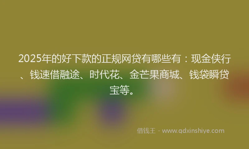 2025年的好下款的正规网贷有哪些有：现金侠行、钱速借融途、时代花、金芒果商城、钱袋瞬贷宝等。