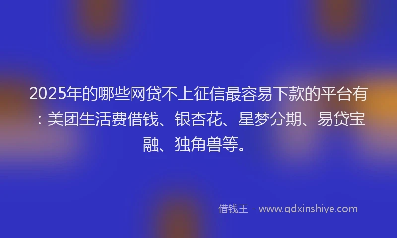 2025年的哪些网贷不上征信最容易下款的平台有：美团生活费借钱、银杏花、星梦分期、易贷宝融、独角兽等。