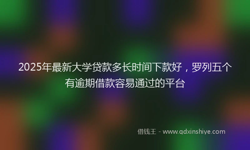 2025年最新大学贷款多长时间下款好，罗列五个有逾期借款容易通过的平台