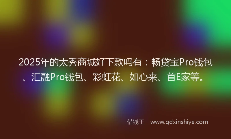 2025年的太秀商城好下款吗有：畅贷宝Pro钱包、汇融Pro钱包、彩虹花、如心来、首E家等。