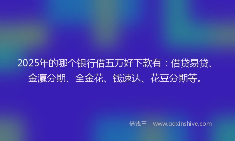 2025年的哪个银行借五万好下款有：借贷易贷、金瀛分期、全金花、钱速达、花豆分期等。