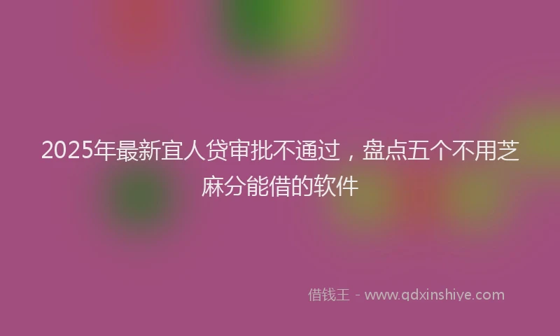 2025年最新宜人贷审批不通过，盘点五个不用芝麻分能借的软件