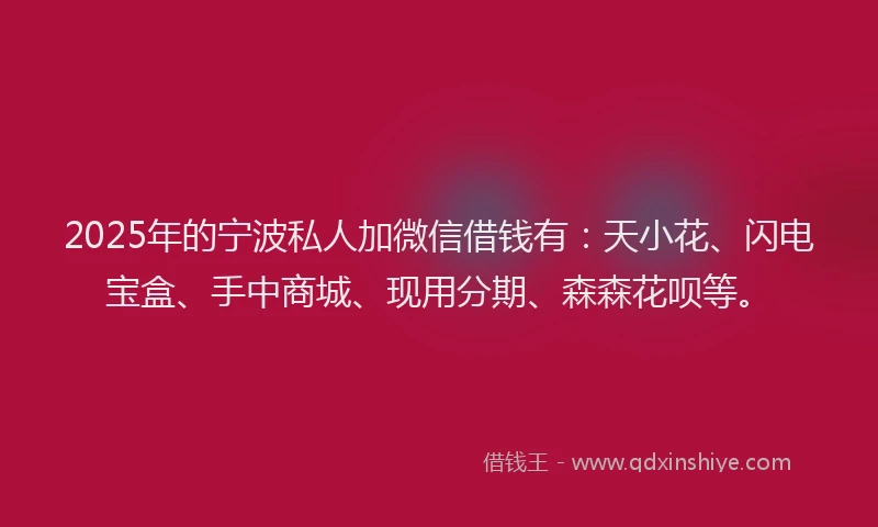 2025年的宁波私人加微信借钱有：天小花、闪电宝盒、手中商城、现用分期、森森花呗等。