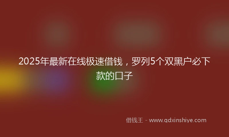 2025年最新在线极速借钱，罗列5个双黑户必下款的口子