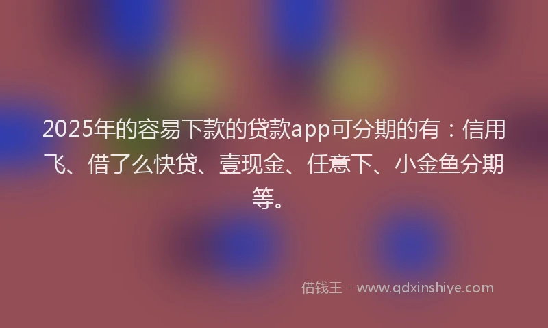 2025年的容易下款的贷款app可分期的有：信用飞、借了么快贷、壹现金、任意下、小金鱼分期等。