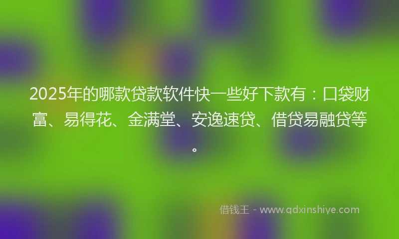 2025年的哪款贷款软件快一些好下款有：口袋财富、易得花、金满堂、安逸速贷、借贷易融贷等。