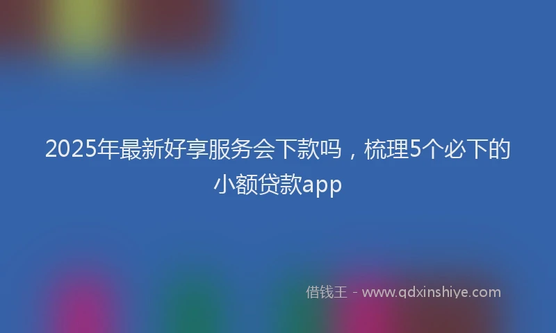 2025年最新好享服务会下款吗，梳理5个必下的小额贷款app