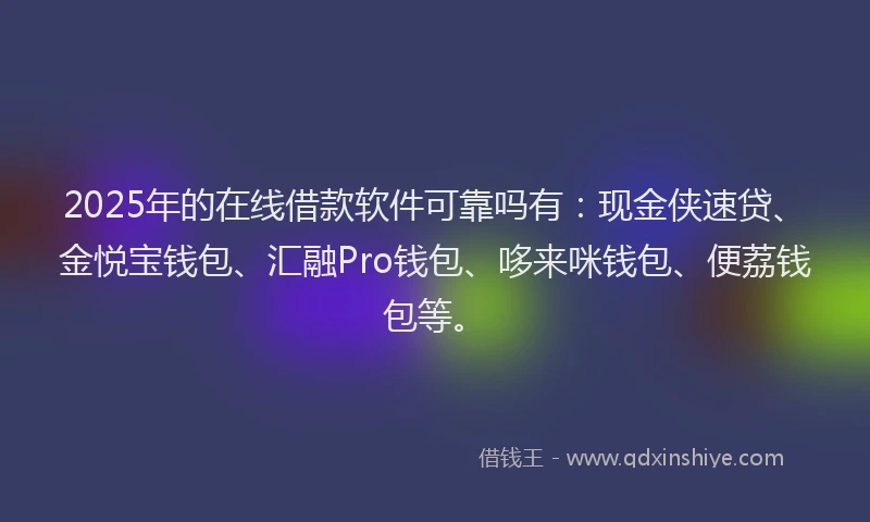 2025年的在线借款软件可靠吗有：现金侠速贷、金悦宝钱包、汇融Pro钱包、哆来咪钱包、便荔钱包等。