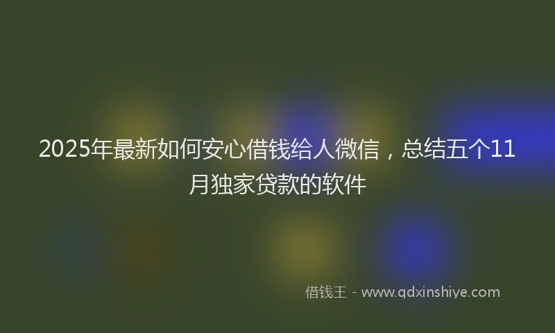 2025年最新如何安心借钱给人微信，总结五个11月独家贷款的软件