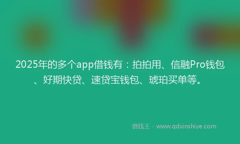 2025年的多个app借钱有：拍拍用、信融Pro钱包、好期快贷、速贷宝钱包、琥珀买单等。