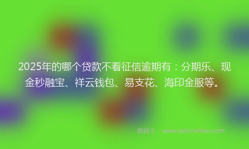 2025年的哪个贷款不看征信逾期有：分期乐、现金秒融宝、祥云钱包、易支花、海印金服等。