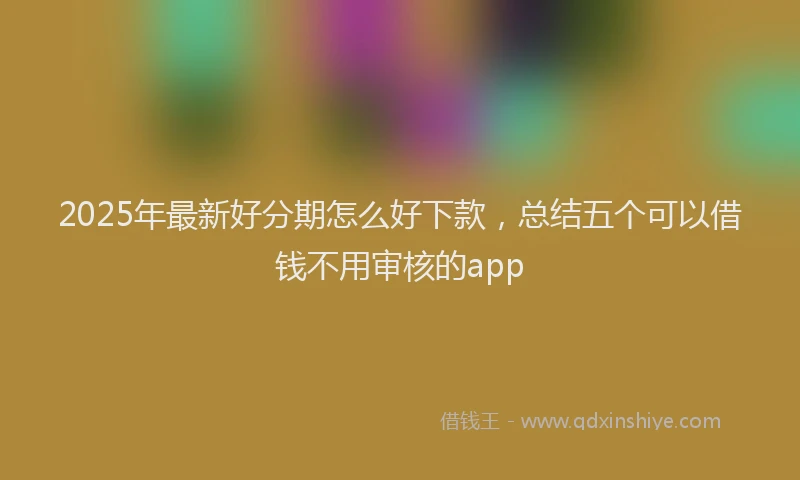 2025年最新好分期怎么好下款，总结五个可以借钱不用审核的app